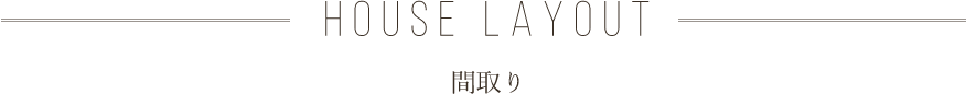 HOUSE LAYOUT 間取り