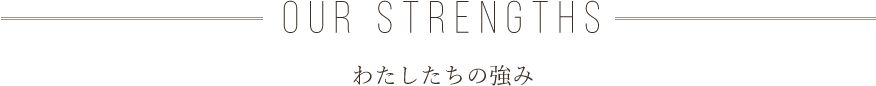 OUR STRENGTHS わたしたちの強み